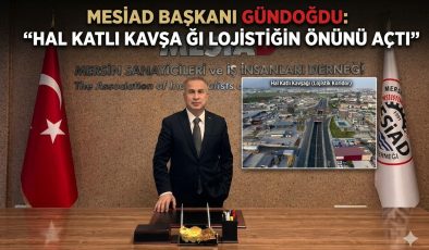MESİAD BAŞKANI GÜNDOĞDU: “HAL KATLI KAVŞAĞI LOJİSTİĞİN ÖNÜNÜ AÇTI”